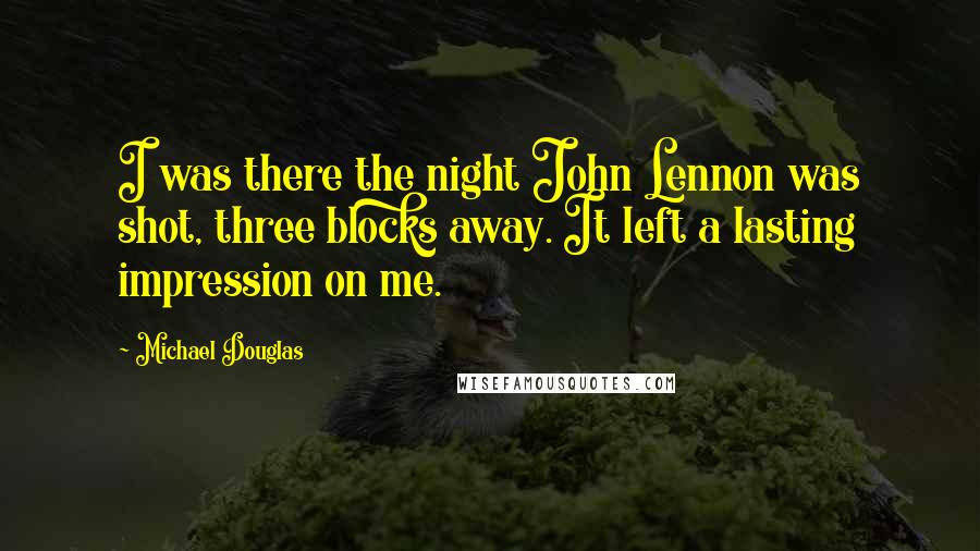 Michael Douglas Quotes: I was there the night John Lennon was shot, three blocks away. It left a lasting impression on me.