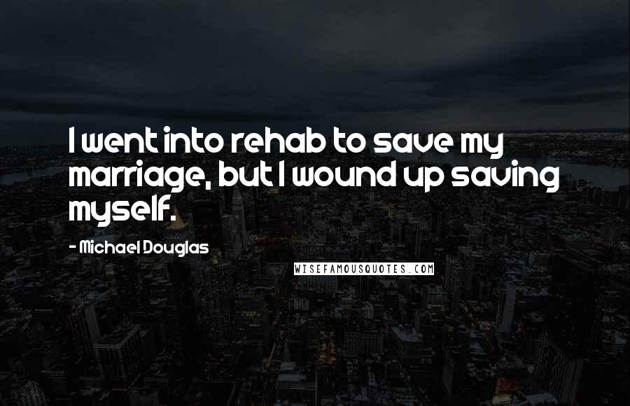 Michael Douglas Quotes: I went into rehab to save my marriage, but I wound up saving myself.