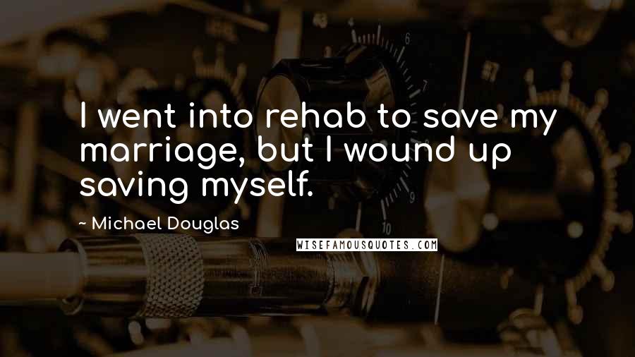 Michael Douglas Quotes: I went into rehab to save my marriage, but I wound up saving myself.