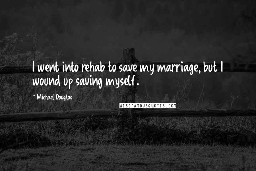 Michael Douglas Quotes: I went into rehab to save my marriage, but I wound up saving myself.