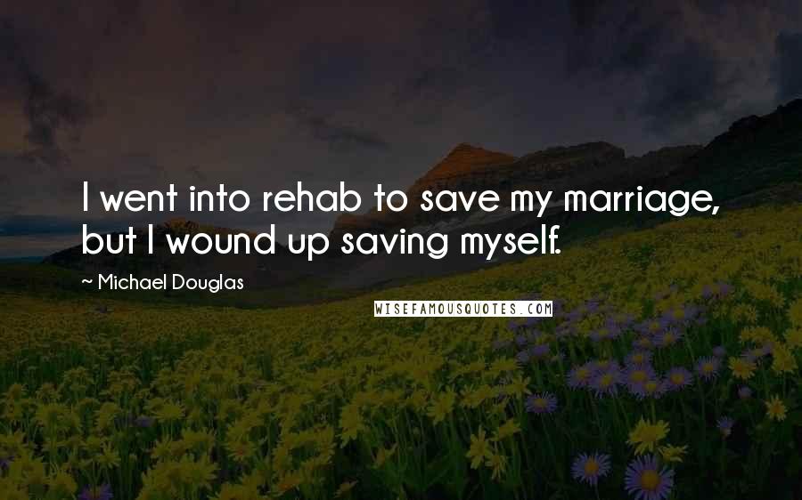 Michael Douglas Quotes: I went into rehab to save my marriage, but I wound up saving myself.