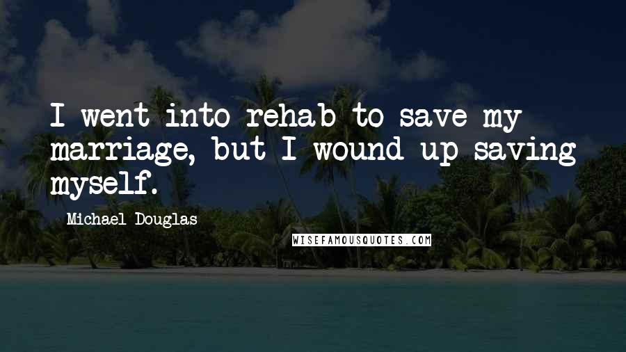 Michael Douglas Quotes: I went into rehab to save my marriage, but I wound up saving myself.