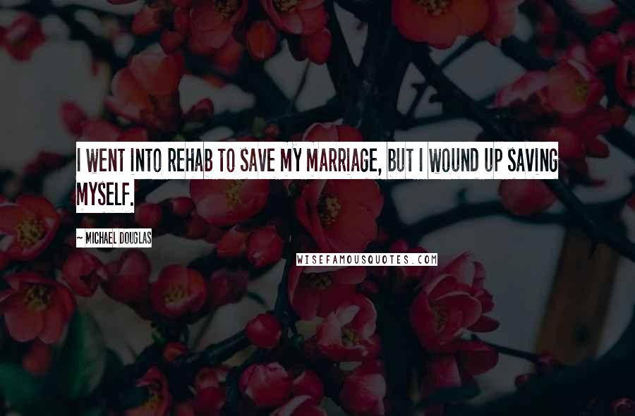 Michael Douglas Quotes: I went into rehab to save my marriage, but I wound up saving myself.