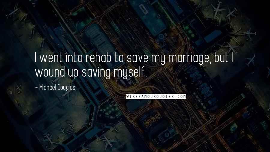 Michael Douglas Quotes: I went into rehab to save my marriage, but I wound up saving myself.