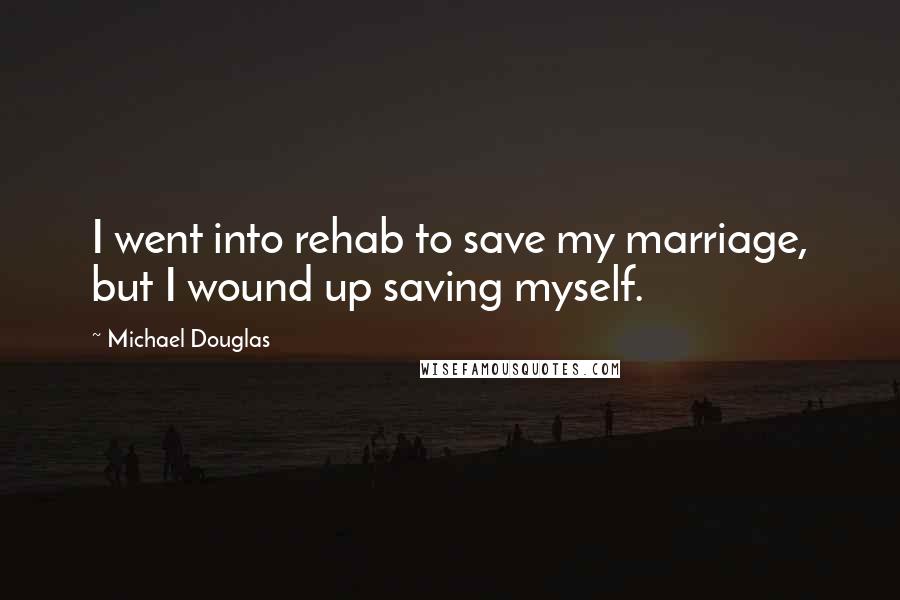 Michael Douglas Quotes: I went into rehab to save my marriage, but I wound up saving myself.