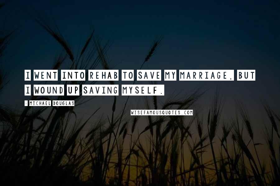 Michael Douglas Quotes: I went into rehab to save my marriage, but I wound up saving myself.