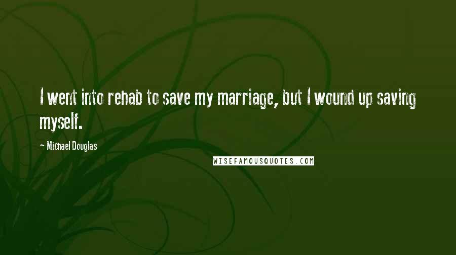 Michael Douglas Quotes: I went into rehab to save my marriage, but I wound up saving myself.