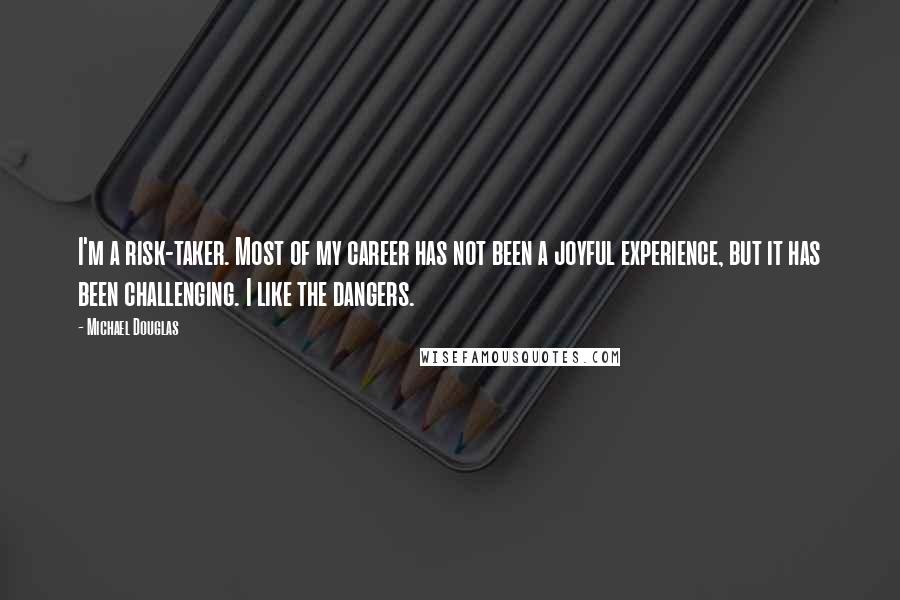 Michael Douglas Quotes: I'm a risk-taker. Most of my career has not been a joyful experience, but it has been challenging. I like the dangers.