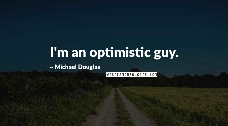 Michael Douglas Quotes: I'm an optimistic guy.