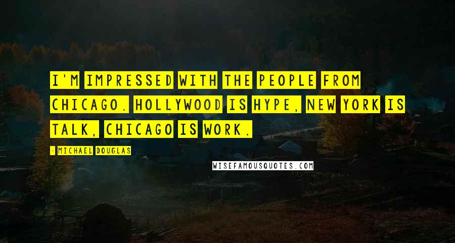 Michael Douglas Quotes: I'm impressed with the people from Chicago. Hollywood is hype, New York is talk, Chicago is work.