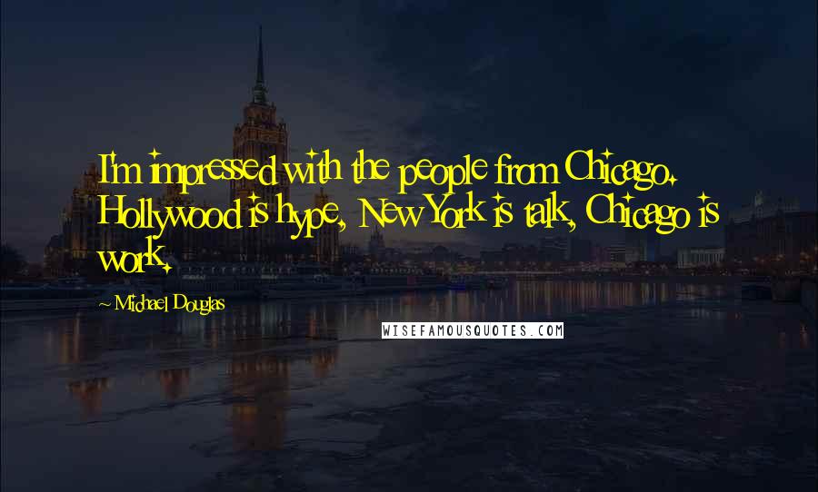 Michael Douglas Quotes: I'm impressed with the people from Chicago. Hollywood is hype, New York is talk, Chicago is work.