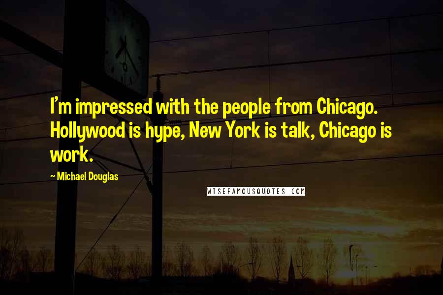 Michael Douglas Quotes: I'm impressed with the people from Chicago. Hollywood is hype, New York is talk, Chicago is work.