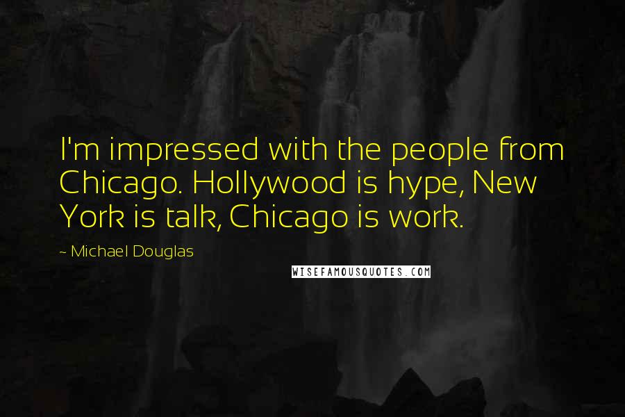 Michael Douglas Quotes: I'm impressed with the people from Chicago. Hollywood is hype, New York is talk, Chicago is work.