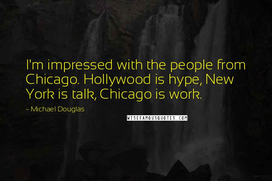 Michael Douglas Quotes: I'm impressed with the people from Chicago. Hollywood is hype, New York is talk, Chicago is work.