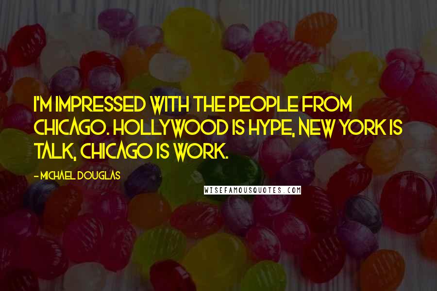 Michael Douglas Quotes: I'm impressed with the people from Chicago. Hollywood is hype, New York is talk, Chicago is work.