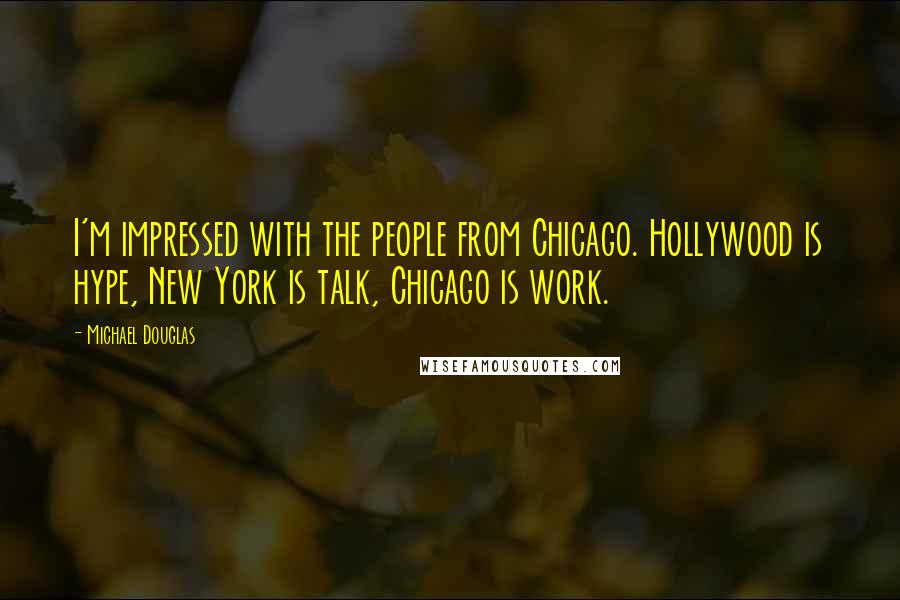 Michael Douglas Quotes: I'm impressed with the people from Chicago. Hollywood is hype, New York is talk, Chicago is work.