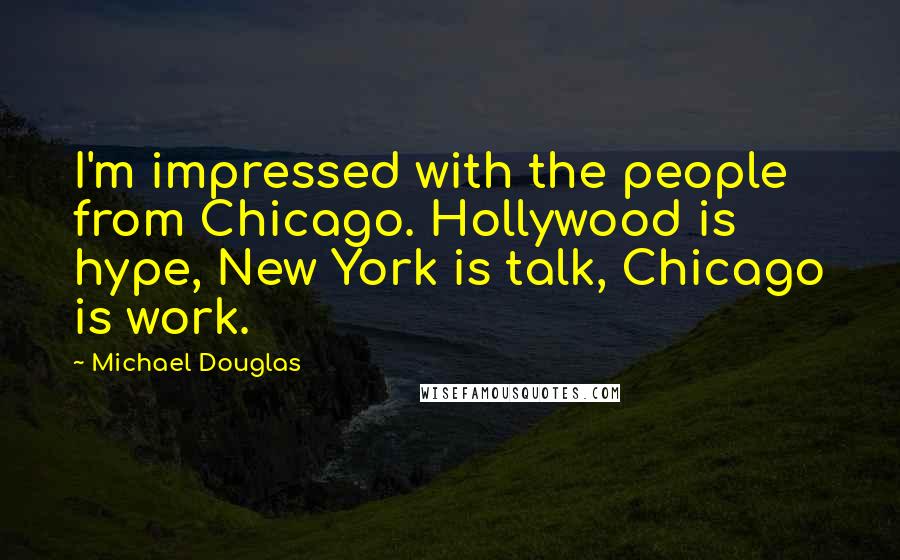 Michael Douglas Quotes: I'm impressed with the people from Chicago. Hollywood is hype, New York is talk, Chicago is work.