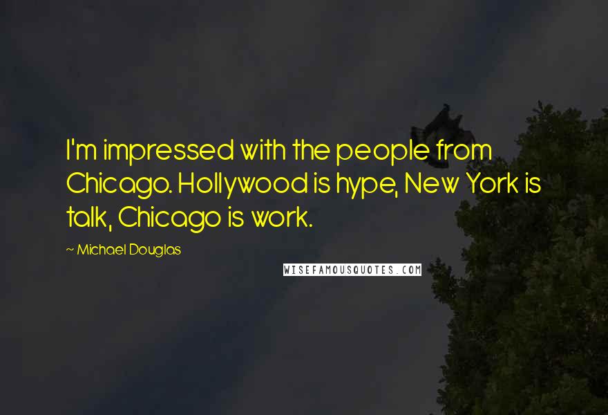 Michael Douglas Quotes: I'm impressed with the people from Chicago. Hollywood is hype, New York is talk, Chicago is work.