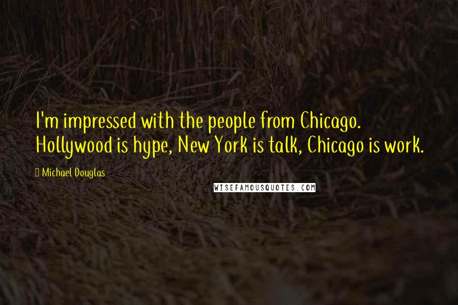 Michael Douglas Quotes: I'm impressed with the people from Chicago. Hollywood is hype, New York is talk, Chicago is work.