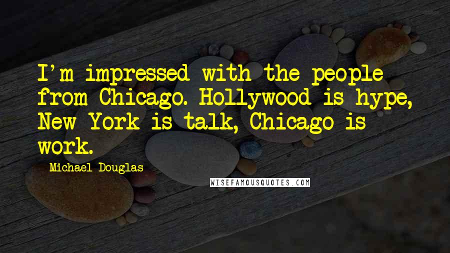 Michael Douglas Quotes: I'm impressed with the people from Chicago. Hollywood is hype, New York is talk, Chicago is work.