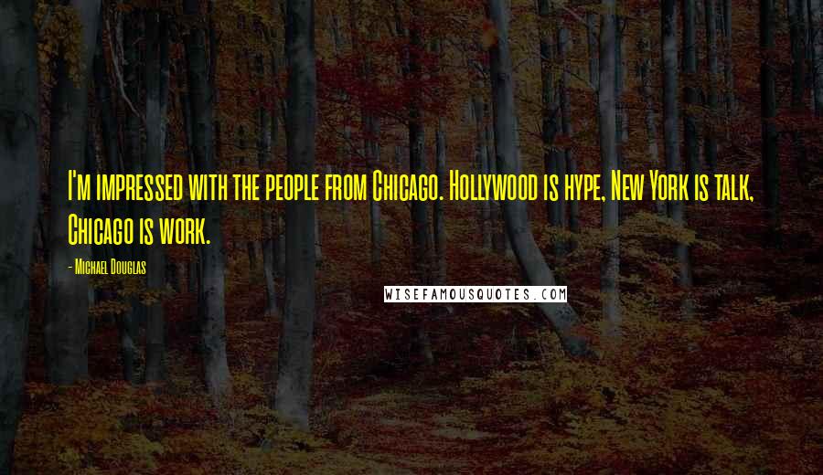 Michael Douglas Quotes: I'm impressed with the people from Chicago. Hollywood is hype, New York is talk, Chicago is work.