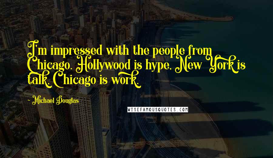 Michael Douglas Quotes: I'm impressed with the people from Chicago. Hollywood is hype, New York is talk, Chicago is work.