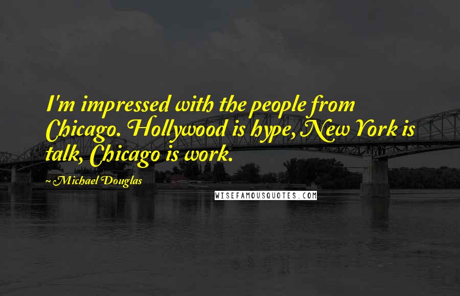 Michael Douglas Quotes: I'm impressed with the people from Chicago. Hollywood is hype, New York is talk, Chicago is work.