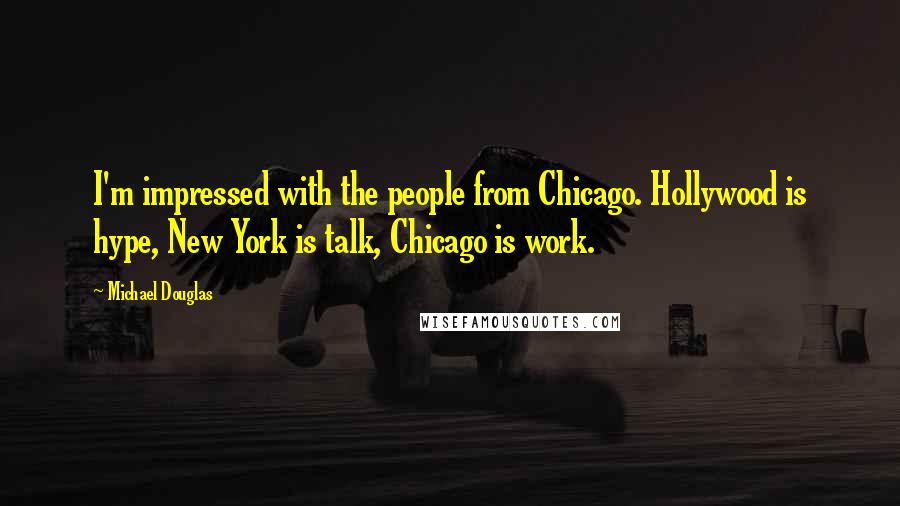 Michael Douglas Quotes: I'm impressed with the people from Chicago. Hollywood is hype, New York is talk, Chicago is work.