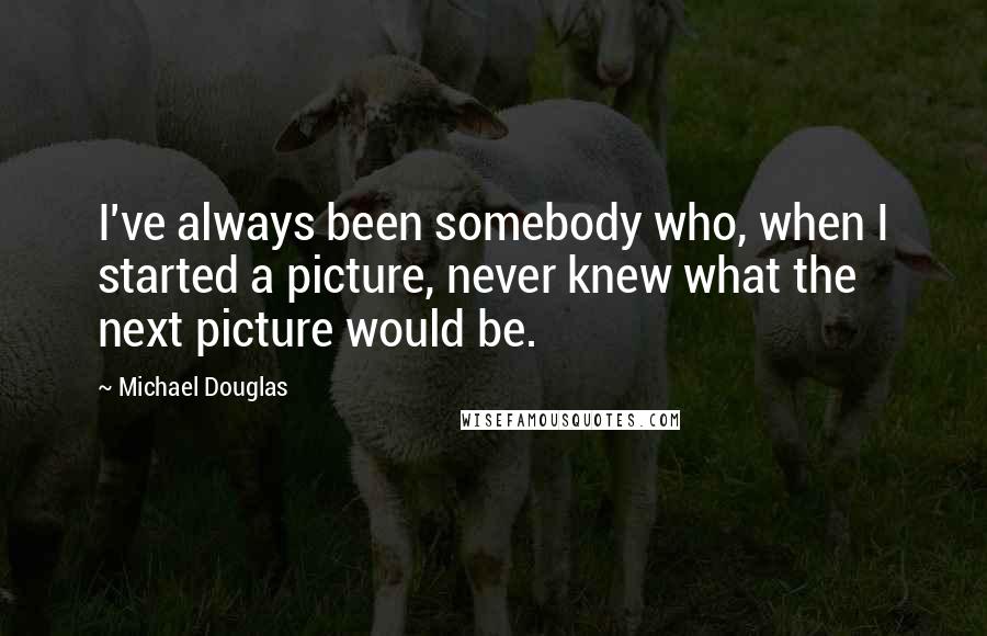 Michael Douglas Quotes: I've always been somebody who, when I started a picture, never knew what the next picture would be.
