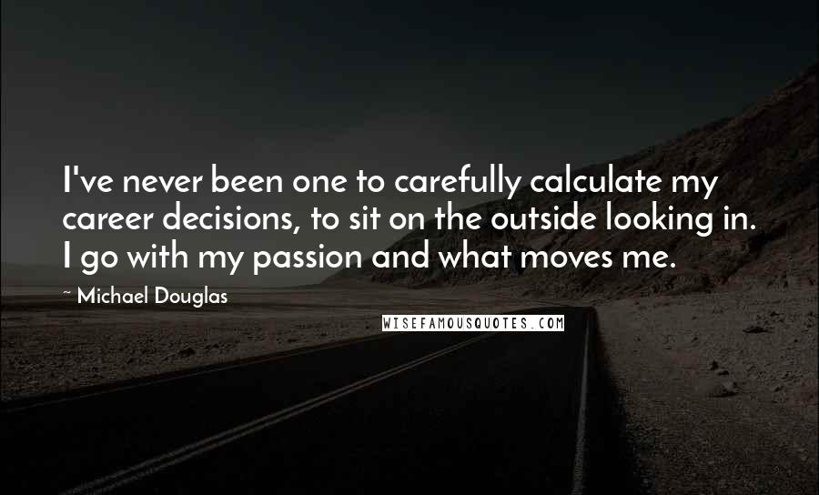 Michael Douglas Quotes: I've never been one to carefully calculate my career decisions, to sit on the outside looking in. I go with my passion and what moves me.