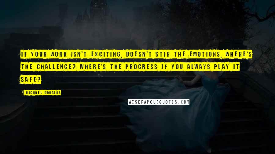 Michael Douglas Quotes: If your work isn't exciting, doesn't stir the emotions, where's the challenge? Where's the progress if you always play it safe?