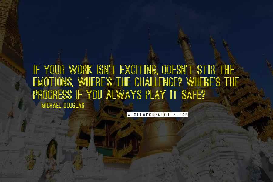 Michael Douglas Quotes: If your work isn't exciting, doesn't stir the emotions, where's the challenge? Where's the progress if you always play it safe?