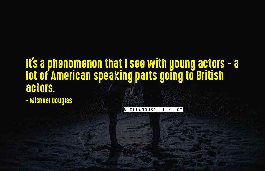 Michael Douglas Quotes: It's a phenomenon that I see with young actors - a lot of American speaking parts going to British actors.