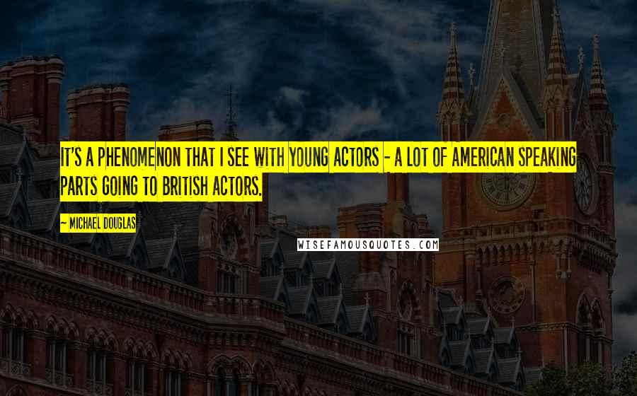 Michael Douglas Quotes: It's a phenomenon that I see with young actors - a lot of American speaking parts going to British actors.