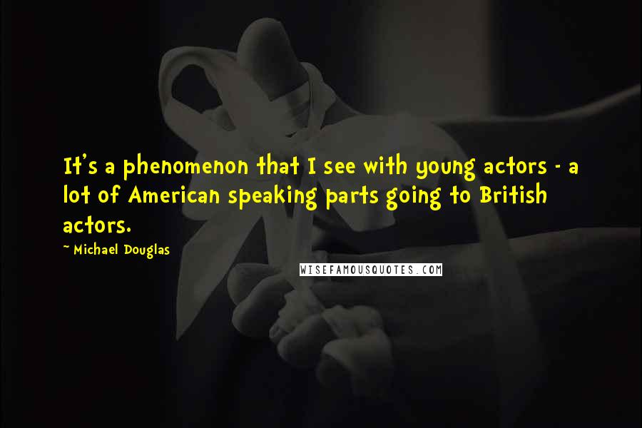 Michael Douglas Quotes: It's a phenomenon that I see with young actors - a lot of American speaking parts going to British actors.