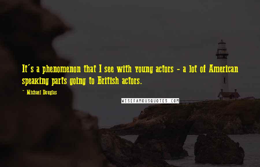 Michael Douglas Quotes: It's a phenomenon that I see with young actors - a lot of American speaking parts going to British actors.