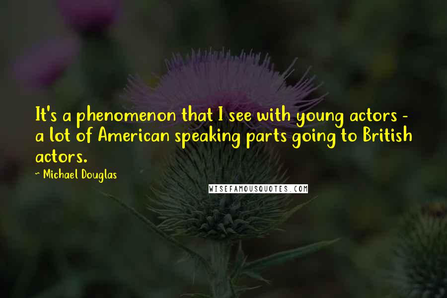 Michael Douglas Quotes: It's a phenomenon that I see with young actors - a lot of American speaking parts going to British actors.