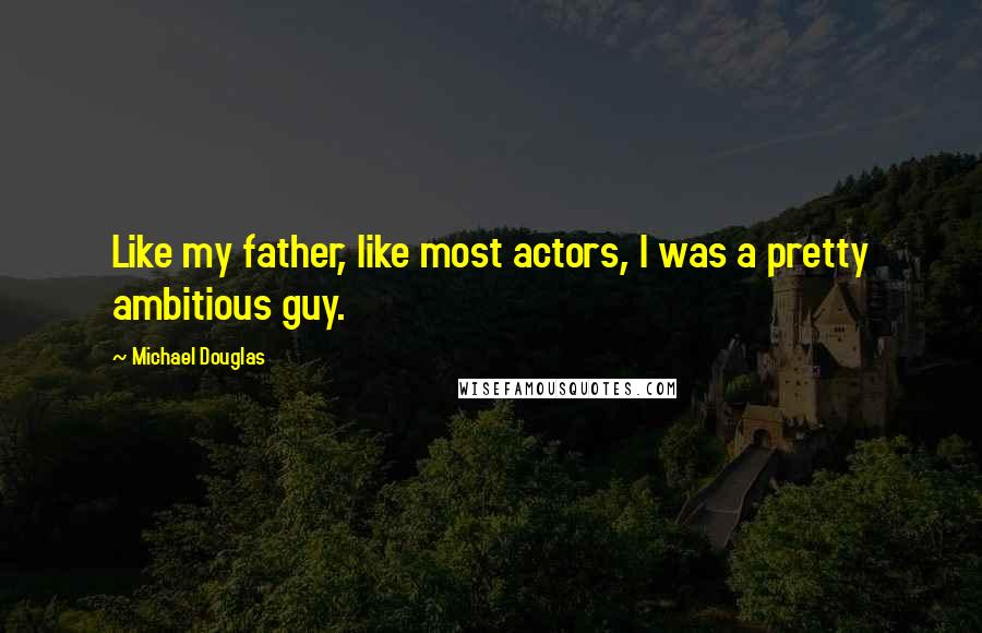 Michael Douglas Quotes: Like my father, like most actors, I was a pretty ambitious guy.