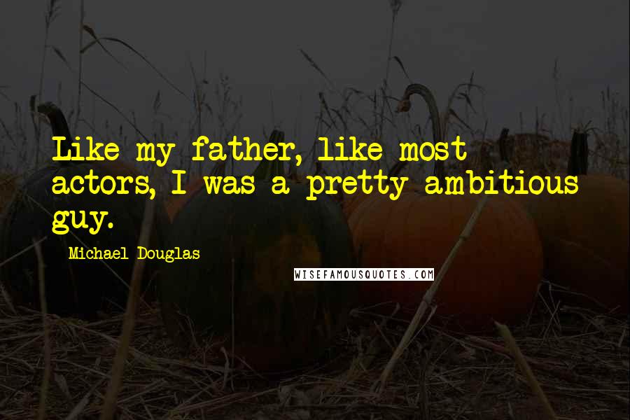 Michael Douglas Quotes: Like my father, like most actors, I was a pretty ambitious guy.