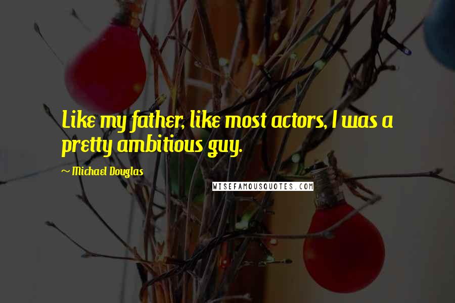 Michael Douglas Quotes: Like my father, like most actors, I was a pretty ambitious guy.