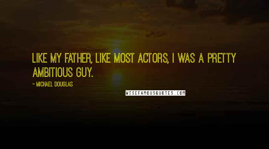 Michael Douglas Quotes: Like my father, like most actors, I was a pretty ambitious guy.