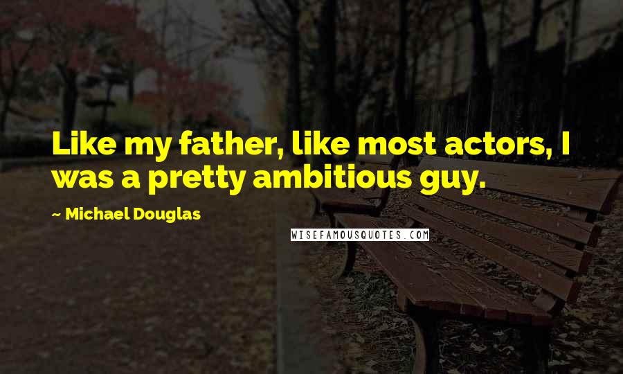 Michael Douglas Quotes: Like my father, like most actors, I was a pretty ambitious guy.