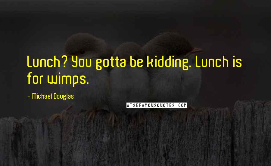 Michael Douglas Quotes: Lunch? You gotta be kidding. Lunch is for wimps.