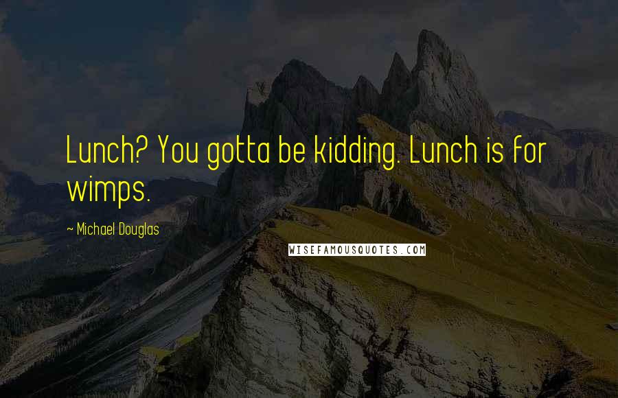 Michael Douglas Quotes: Lunch? You gotta be kidding. Lunch is for wimps.