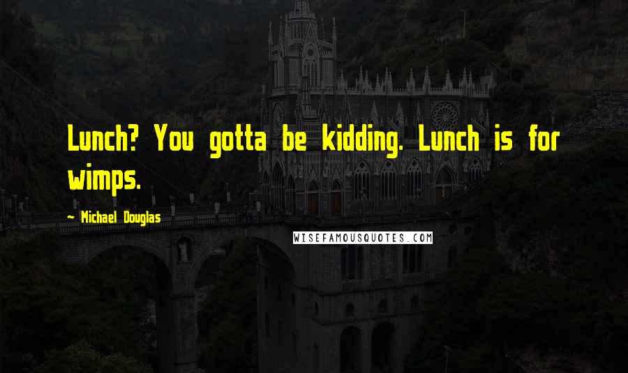 Michael Douglas Quotes: Lunch? You gotta be kidding. Lunch is for wimps.