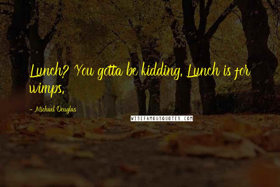 Michael Douglas Quotes: Lunch? You gotta be kidding. Lunch is for wimps.