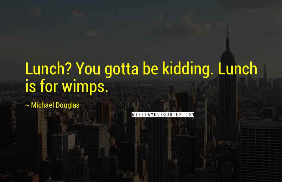 Michael Douglas Quotes: Lunch? You gotta be kidding. Lunch is for wimps.