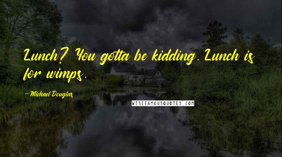 Michael Douglas Quotes: Lunch? You gotta be kidding. Lunch is for wimps.