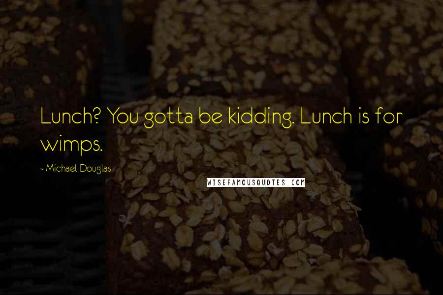 Michael Douglas Quotes: Lunch? You gotta be kidding. Lunch is for wimps.