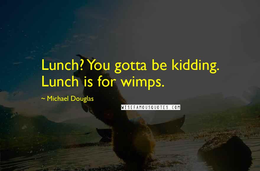 Michael Douglas Quotes: Lunch? You gotta be kidding. Lunch is for wimps.